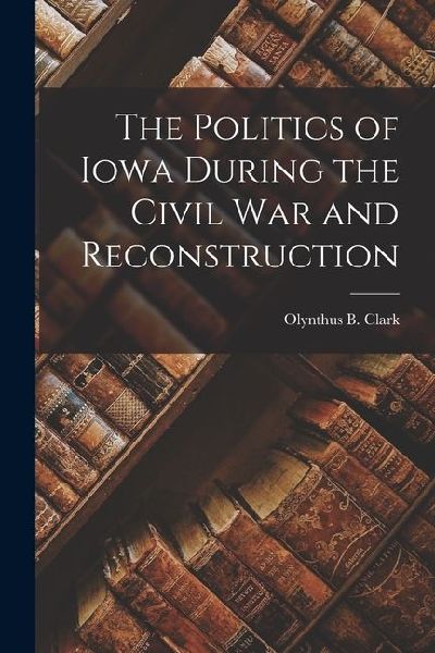 The Politics of Iowa During the Civil War and Reconstruction