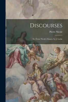 Discourses: Tr. From Nicoles Essays, by J. Locke
