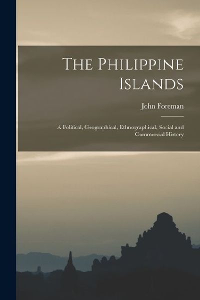 The Philippine Islands: A Political, Geographical, Ethnographical, Social and Commercial History