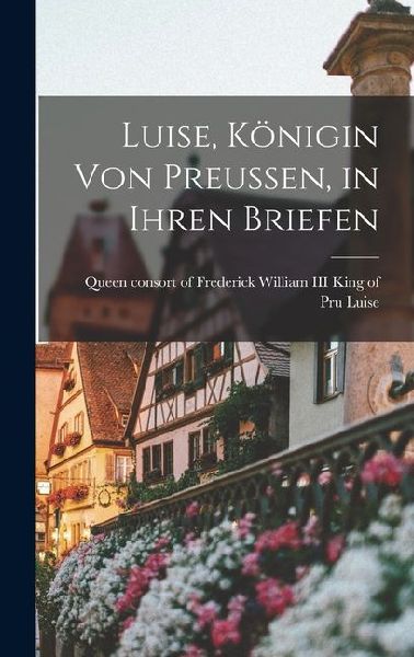 Luise, Königin von Preussen, in Ihren Briefen