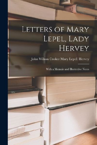 Letters of Mary Lepel, Lady Hervey: With a Memoir and Illustrative Notes