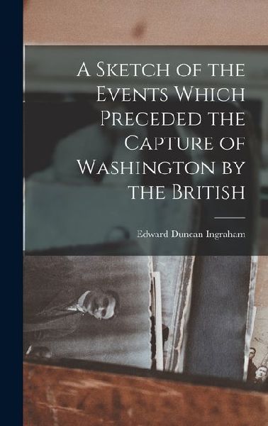 A Sketch of the Events Which Preceded the Capture of Washington by the British