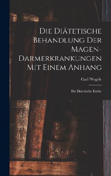 Die Diätetische Behandlung der Magen-Darmerkrankungen Mit Einem Anhang: Die Diätetische Küche