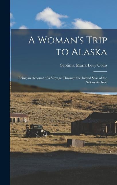 A Woman's Trip to Alaska: Being an Account of a Voyage Through the Inland Seas of the Sitkan Archipe