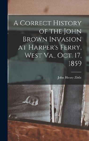 A Correct History of the John Brown Invasion at Harpers Ferry, West Va., Oct. 17, 1859