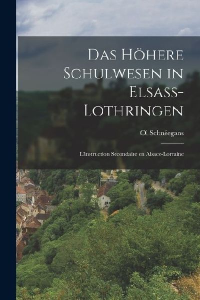 Das Höhere Schulwesen in Elsass-Lothringen: L'instruction Secondaire en Alsace-Lorraine