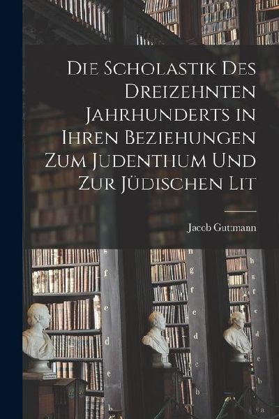 Die Scholastik des Dreizehnten Jahrhunderts in Ihren Beziehungen zum Judenthum und zur Jüdischen Lit