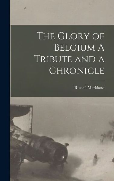 The Glory of Belgium A Tribute and a Chronicle