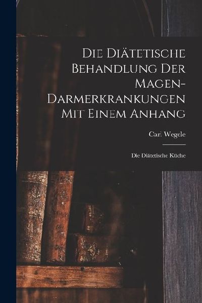 Die Diätetische Behandlung der Magen-Darmerkrankungen Mit Einem Anhang: Die Diätetische Küche
