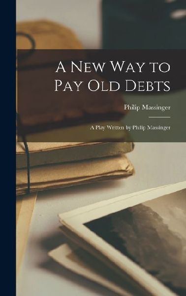 A New Way to Pay Old Debts: A Play Written by Philip Massinger