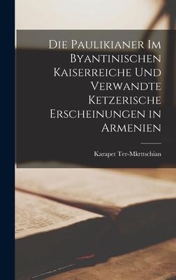 Die Paulikianer Im Byantinischen Kaiserreiche und Verwandte Ketzerische Erscheinungen in Armenien