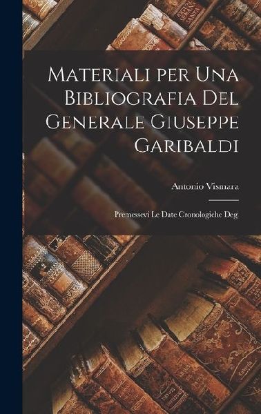 Materiali per una Bibliografia del Generale Giuseppe Garibaldi: Premessevi le Date Cronologiche Degl