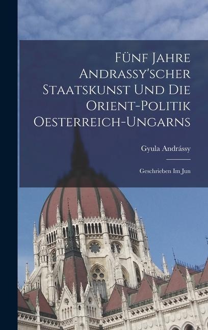 Fünf Jahre Andrassy'scher Staatskunst und die Orient-politik Oesterreich-ungarns: Geschrieben im Jun
