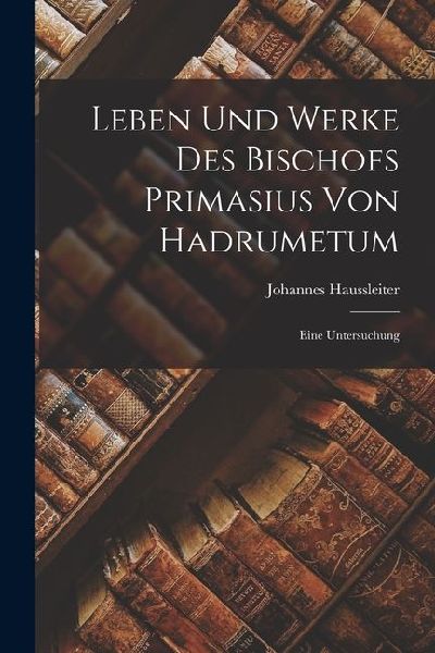 Leben und Werke des Bischofs Primasius von Hadrumetum: Eine Untersuchung