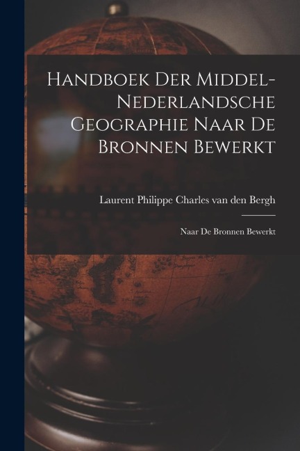 Handboek der Middel-Nederlandsche Geographie Naar de Bronnen Bewerkt: Naar de Bronnen Bewerkt
