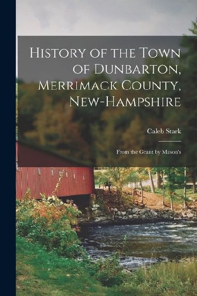 History of the Town of Dunbarton, Merrimack County, New-Hampshire: From the Grant by Masons