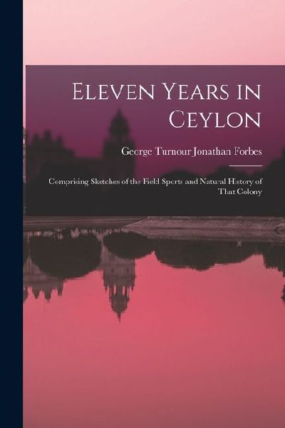 Eleven Years in Ceylon: Comprising Sketches of the Field Sports and Natural History of That Colony