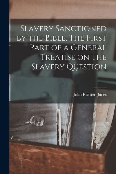 Slavery Sanctioned by the Bible. The First Part of a General Treatise on the Slavery Question