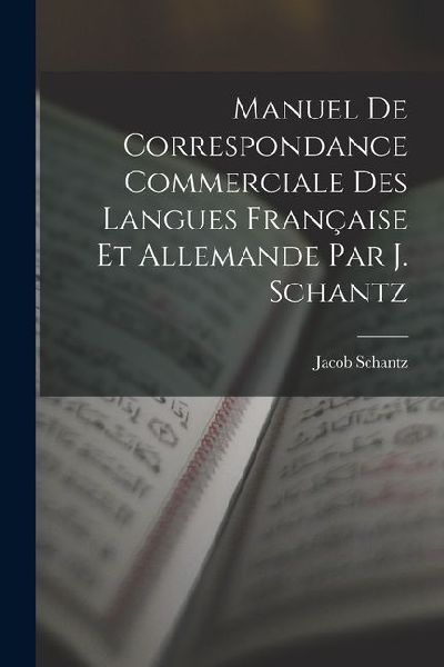 Manuel de Correspondance Commerciale des Langues Française et Allemande par J. Schantz