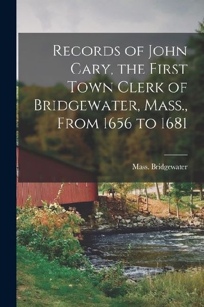 Records of John Cary, the First Town Clerk of Bridgewater, Mass., From 1656 to 1681