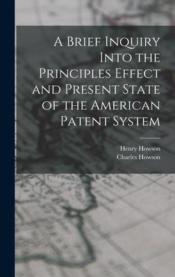 A Brief Inquiry Into the Principles Effect and Present State of the American Patent System