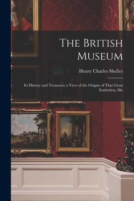 The British Museum: Its History and Treasures; a View of the Origins of That Great Institution, Ske