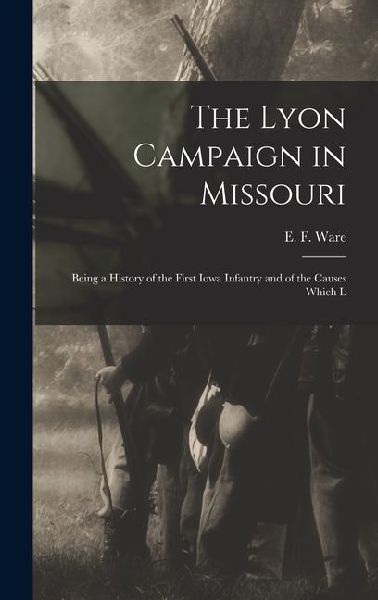 The Lyon Campaign in Missouri: Being a History of the First Iowa Infantry and of the Causes Which L