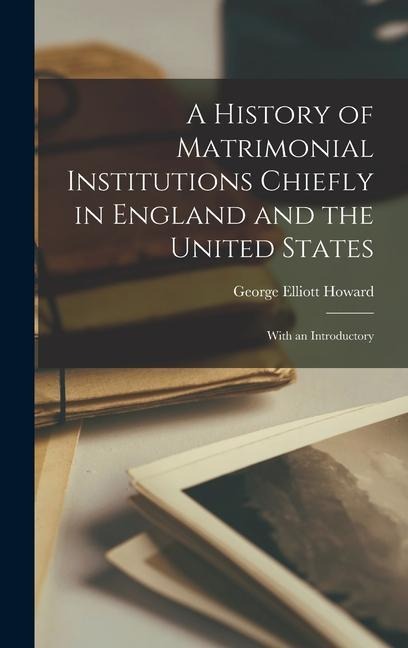 A History of Matrimonial Institutions Chiefly in England and the United States; With an Introductory