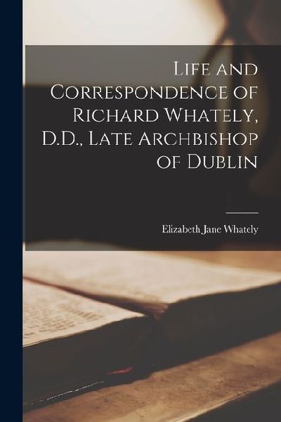 Life and Correspondence of Richard Whately, D.D., Late Archbishop of Dublin