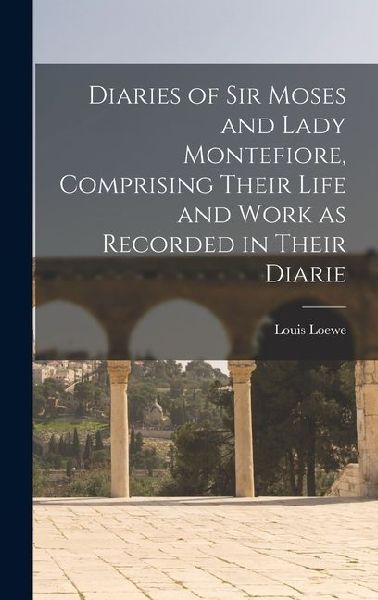 Diaries of Sir Moses and Lady Montefiore, Comprising Their Life and Work as Recorded in Their Diarie