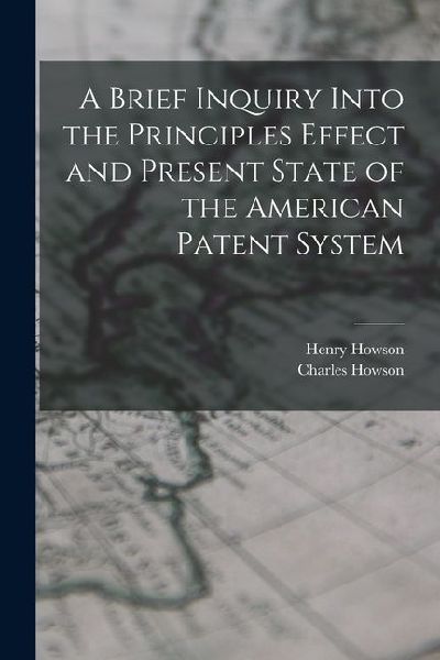A Brief Inquiry Into the Principles Effect and Present State of the American Patent System