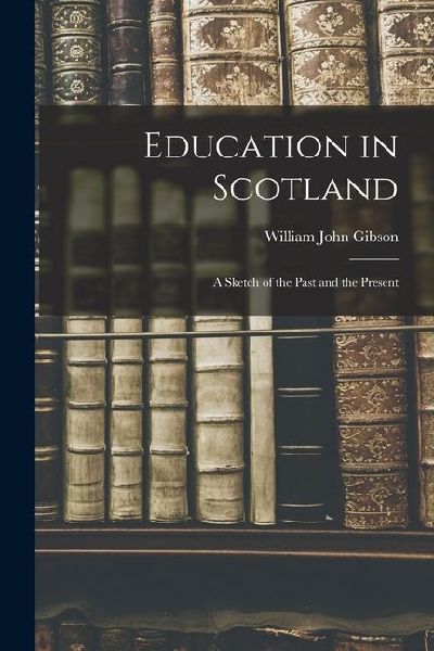 Education in Scotland; a Sketch of the Past and the Present