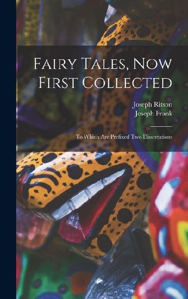 Fairy Tales, Now First Collected: To Which are Prefixed Two Dissertations