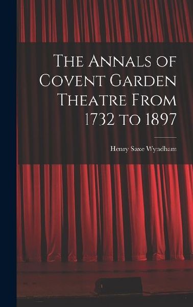 The Annals of Covent Garden Theatre From 1732 to 1897
