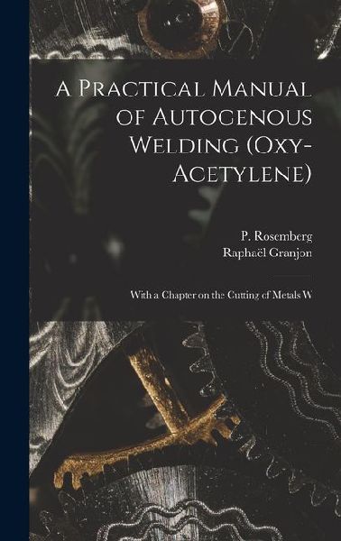 A Practical Manual of Autogenous Welding (oxy-acetylene): With a Chapter on the Cutting of Metals W