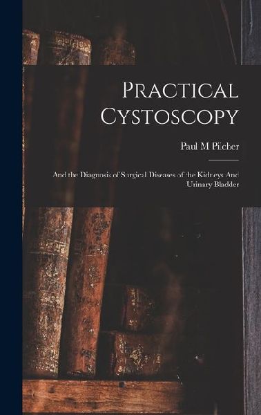 Practical Cystoscopy: And the Diagnosis of Surgical Diseases of the Kidneys And Urinary Bladder