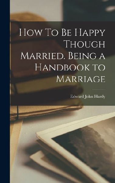 How To Be Happy Though Married. Being a Handbook to Marriage