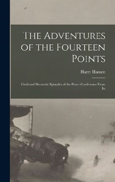 The Adventures of the Fourteen Points; Vivid and Dramatic Episodes of the Peace Conference From Its