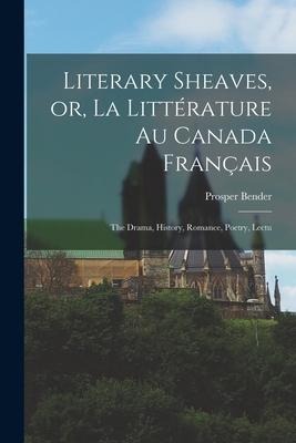 Literary Sheaves, or, La Littérature au Canada Français: The Drama, History, Romance, Poetry, Lectu