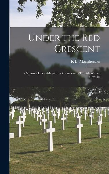 Under the Red Crescent: Or, Ambulance Adventures in the Russo-Turkish War of 1877-78