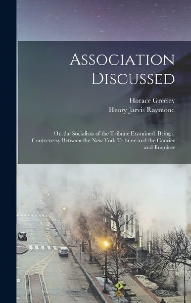 Association Discussed: Or, the Socialism of the Tribune Examined, Being a Controversy Between the New York Tribune and the Courier and Enquirer