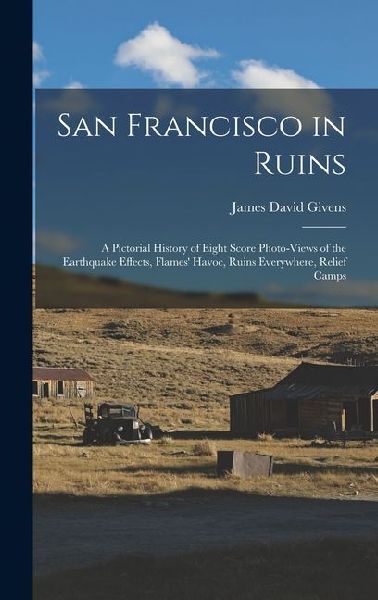 San Francisco in Ruins: A Pictorial History of Eight Score Photo-Views of the Earthquake Effects, Flames' Havoc, Ruins Everywhere, Relief Camps