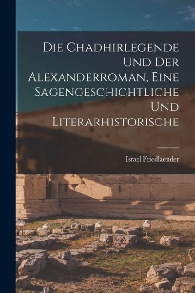 Die Chadhirlegende und der Alexanderroman, Eine Sagengeschichtliche und Literarhistorische