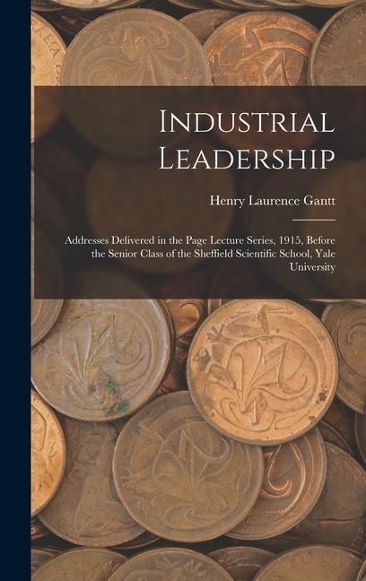 Industrial Leadership: Addresses Delivered in the Page Lecture Series, 1915, Before the Senior Class of the Sheffield Scientific School, Yale University