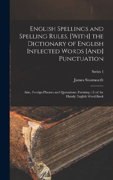 English Spellings and Spelling Rules. [With] the Dictionary of English Inflected Words [And] Punctuation: Also, Foreign Phrases and Quotations. Forming (-3) of the Handy English Word Book; Series 1