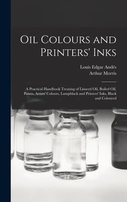 Oil Colours and Printers Inks: A Practical Handbook Treating of Linseed Oil, Boiled Oil, Paints, Artists Colours, Lampblack and Printers Inks, Black and Coloured