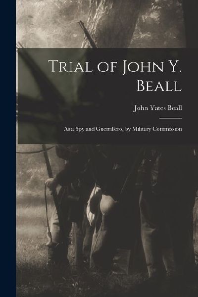Trial of John Y. Beall: As a Spy and Guerrillero, by Military Commission