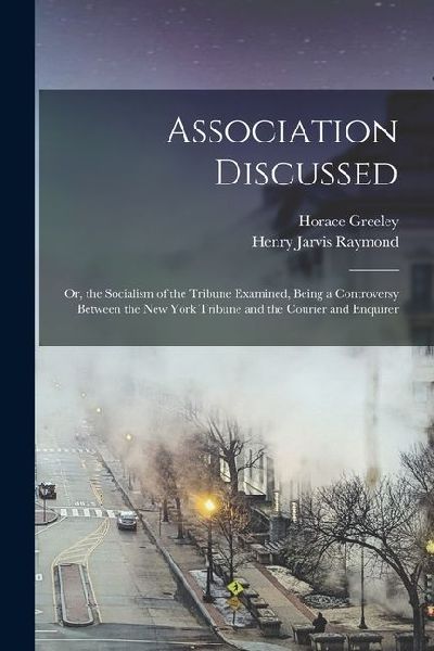 Association Discussed: Or, the Socialism of the Tribune Examined, Being a Controversy Between the New York Tribune and the Courier and Enquirer