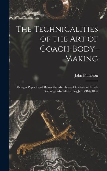 The Technicalities of the Art of Coach-Body-Making: Being a Paper Read Before the Members of Institute of British Carriage Manufacturers, Jan. 21St, 1