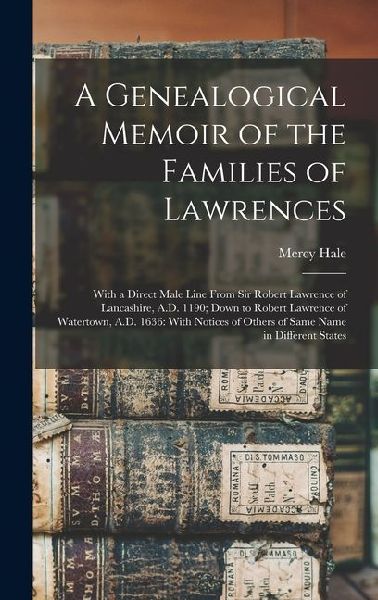 A Genealogical Memoir of the Families of Lawrences: With a Direct Male Line From Sir Robert Lawrence of Lancashire, A.D. 1190; Down to Robert Lawrence of Watertown, A.D. 1636: With Notices of Others of Same Name in Different States